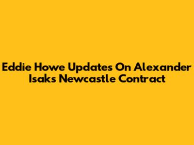 Eddie Howe Updates On Alexander Isak's Newcastle Contract
