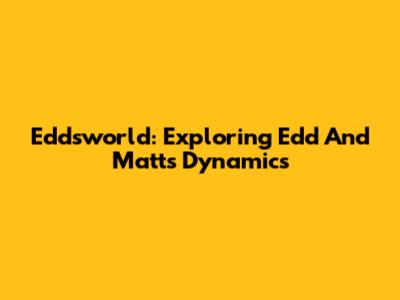 Eddsworld: Exploring Edd And Matt's Dynamics