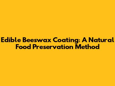 Edible Beeswax Coating: A Natural Food Preservation Method