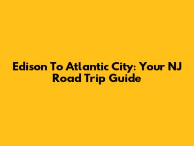 Edison To Atlantic City: Your NJ Road Trip Guide