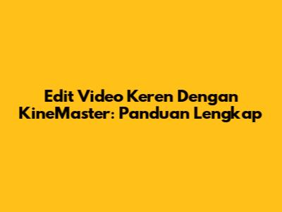 Edit Video Keren Dengan KineMaster: Panduan Lengkap
