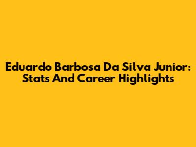 Eduardo Barbosa Da Silva Junior: Stats And Career Highlights