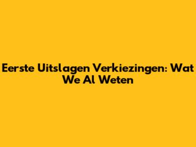 Eerste Uitslagen Verkiezingen: Wat We Al Weten