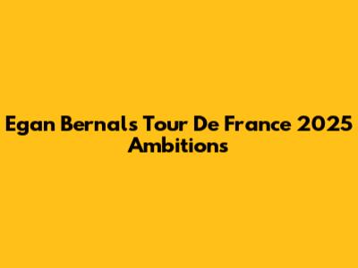 Egan Bernal's Tour De France 2025 Ambitions