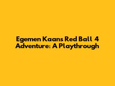 Egemen Kaan's Red Ball 4 Adventure: A Playthrough