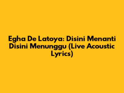 Egha De Latoya: Disini Menanti Disini Menunggu (Live Acoustic Lyrics)