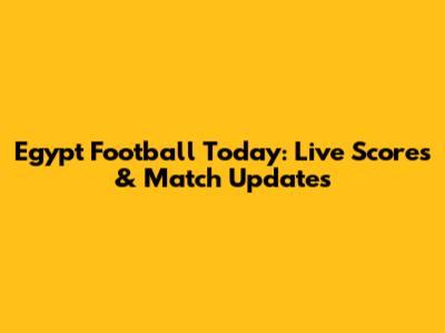 Egypt Football Today: Live Scores & Match Updates