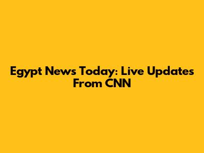 Egypt News Today: Live Updates From CNN