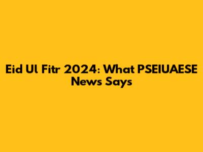 Eid Ul Fitr 2024: What PSEIUAESE News Says