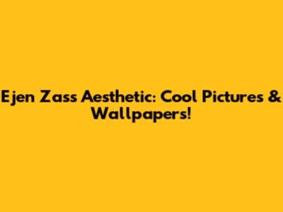 Ejen Zass Aesthetic: Cool Pictures & Wallpapers!