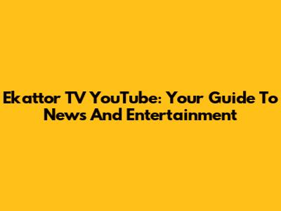 Ekattor TV YouTube: Your Guide To News And Entertainment