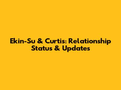 Ekin-Su & Curtis: Relationship Status & Updates