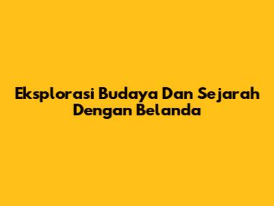 Eksplorasi Budaya Dan Sejarah Dengan Belanda