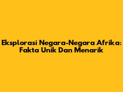 Eksplorasi Negara-Negara Afrika: Fakta Unik Dan Menarik