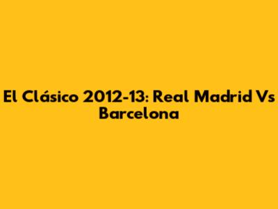 El Clásico 2012-13: Real Madrid Vs Barcelona