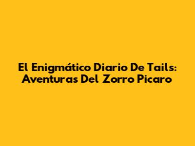 El Enigmático Diario De Tails: Aventuras Del Zorro Picaro