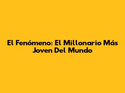 El Fenómeno: El Millonario Más Joven Del Mundo