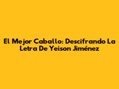 El Mejor Caballo: Descifrando La Letra De Yeison Jiménez