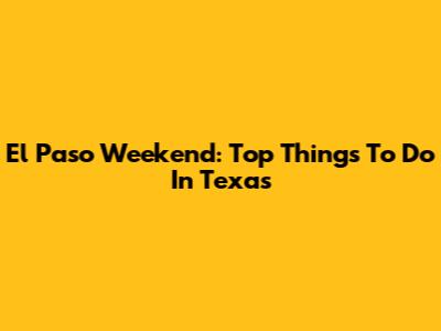 El Paso Weekend: Top Things To Do In Texas