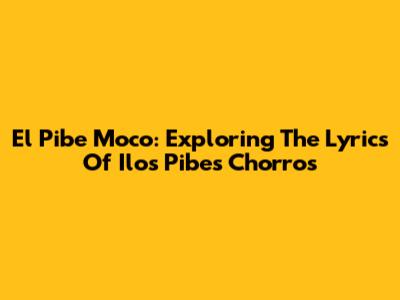 El Pibe Moco: Exploring The Lyrics Of Ilos Pibes Chorros