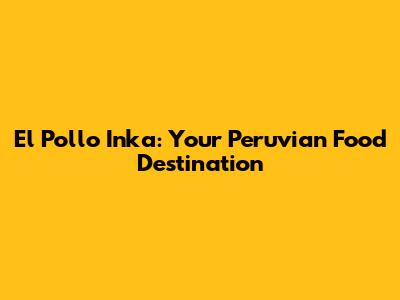 El Pollo Inka: Your Peruvian Food Destination