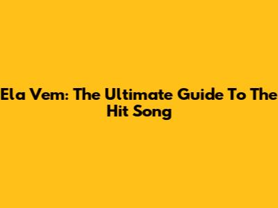 Ela Vem: The Ultimate Guide To The Hit Song