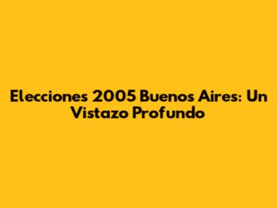Elecciones 2005 Buenos Aires: Un Vistazo Profundo
