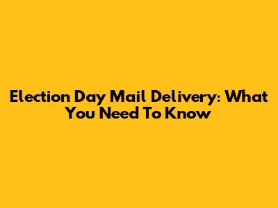 Election Day Mail Delivery: What You Need To Know