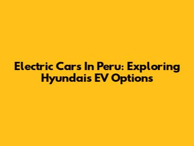 Electric Cars In Peru: Exploring Hyundai's EV Options