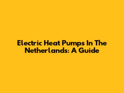 Electric Heat Pumps In The Netherlands: A Guide