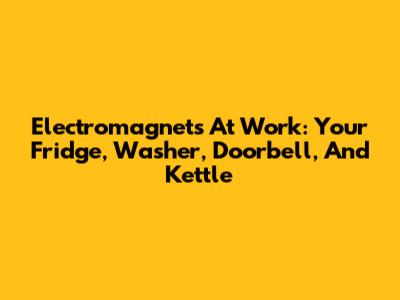 Electromagnets At Work: Your Fridge, Washer, Doorbell, And Kettle