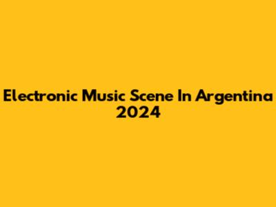 Electronic Music Scene In Argentina 2024