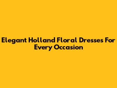Elegant Holland Floral Dresses For Every Occasion