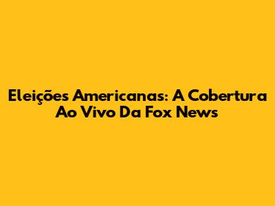 Eleições Americanas: A Cobertura Ao Vivo Da Fox News