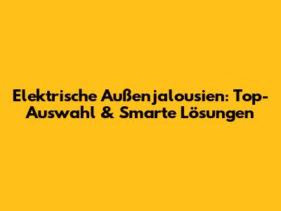 Elektrische Außenjalousien: Top-Auswahl & Smarte Lösungen