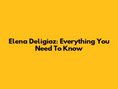 Elena Deligioz: Everything You Need To Know