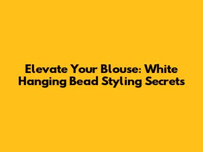 Elevate Your Blouse: White Hanging Bead Styling Secrets