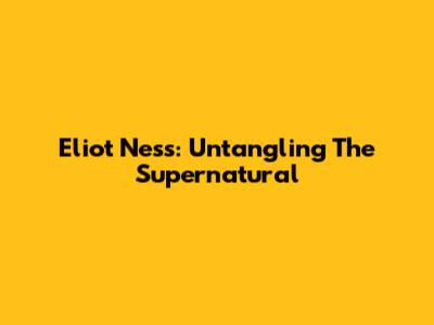 Eliot Ness: Untangling The Supernatural