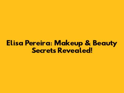 Elisa Pereira: Makeup & Beauty Secrets Revealed!