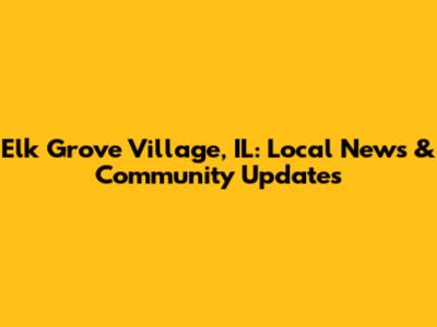 Elk Grove Village, IL: Local News & Community Updates