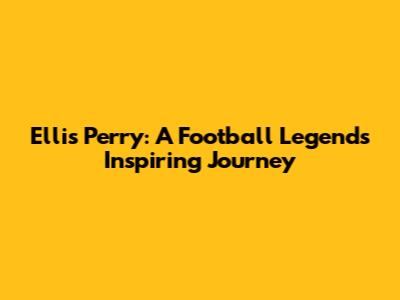 Ellis Perry: A Football Legend's Inspiring Journey
