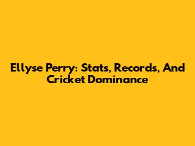 Ellyse Perry: Stats, Records, And Cricket Dominance