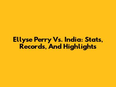 Ellyse Perry Vs. India: Stats, Records, And Highlights