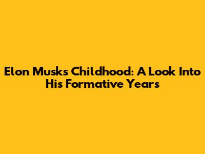 Elon Musk's Childhood: A Look Into His Formative Years