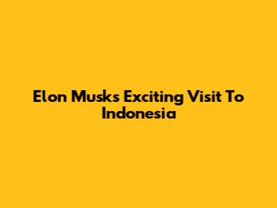 Elon Musk's Exciting Visit To Indonesia