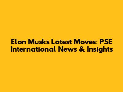 Elon Musk's Latest Moves: PSE International News & Insights