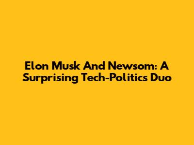 Elon Musk And Newsom: A Surprising Tech-Politics Duo