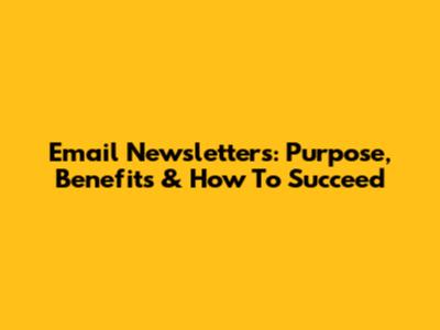 Email Newsletters: Purpose, Benefits & How To Succeed