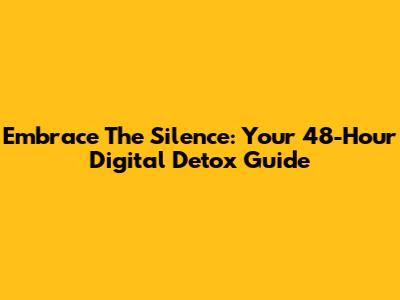 Embrace The Silence: Your 48-Hour Digital Detox Guide