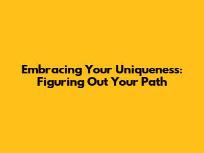 Embracing Your Uniqueness: Figuring Out Your Path